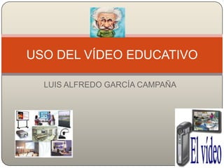 USO DEL VÍDEO EDUCATIVO

  LUIS ALFREDO GARCÍA CAMPAÑA
 