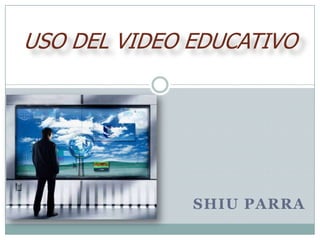 USO DEL VIDEO EDUCATIVO Shiu Parra 