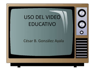 USO DEL VIDEO
 EDUCATIVO

César B. González Ayala
 