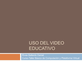 USO DEL VIDEO
      EDUCATIVO
Rivas Ballardo Daniel
Curso-Taller Básico de Computación y Plataforma Virtual
 