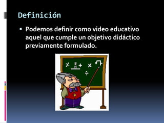 Definición
 Podemos definir como video educativo
 aquel que cumple un objetivo didáctico
 previamente formulado.
 