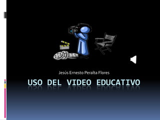 Jesús Ernesto Peralta Flores

USO DEL VIDEO EDUCATIVO
 