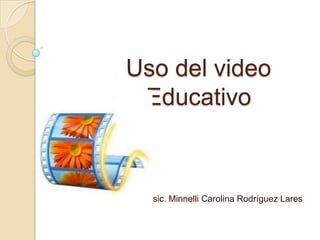 Uso del video
 Educativo



 Psic. Minnelli Carolina Rodríguez Lares
 