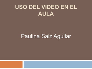 Uso del video en el aula Paulina Saiz Aguilar 