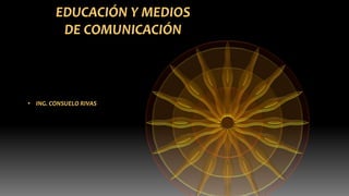 • ING. CONSUELO RIVAS
EDUCACIÓN Y MEDIOS
DE COMUNICACIÓN
 