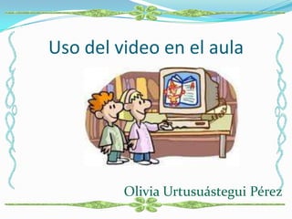 Uso del video en el aula Olivia Urtusuástegui Pérez 