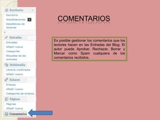 COMENTARIOS Es posible gestionar los comentarios que los lectores hacen en las Entradas del Blog. El autor puede Aprobar, Rechazar, Borrar y Marcar como Spam cualquiera de los comentarios recibidos.