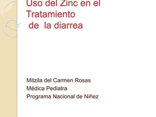 Uso del Zinc en el 
Tratamiento 
de la diarrea 
Mitzila del Carmen Rosas 
Médica Pediatra 
Programa Nacional de Niñez 
 