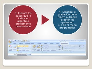 3. Ejecute los
pasos que le
indica el
algoritmo
previamente
desarrollado
4. Detenga la
grabación de la
macro pulsando
el botón de
grabación
4.1 En el menú
programador
 