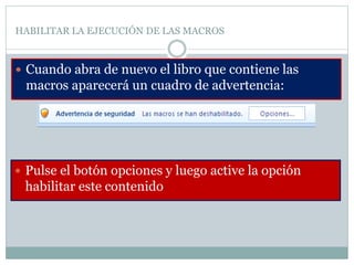 HABILITAR LA EJECUCIÓN DE LAS MACROS
 Cuando abra de nuevo el libro que contiene las
macros aparecerá un cuadro de advertencia:
 Pulse el botón opciones y luego active la opción
habilitar este contenido
 
