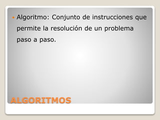 ALGORITMOS
 Algoritmo: Conjunto de instrucciones que
permite la resolución de un problema
paso a paso.
 