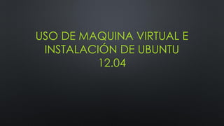 USO DE MAQUINA VIRTUAL E
 INSTALACIÓN DE UBUNTU
          12.04
 