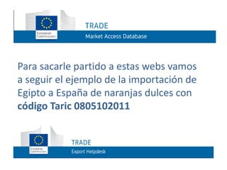 Para sacarle partido a estas webs vamos
a seguir el ejemplo de la importación de
Egipto a España de naranjas dulces con
código Taric 0805102011
 