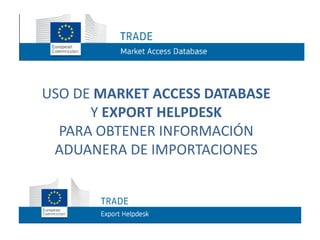 USO DE MARKET ACCESS DATABASE
Y EXPORT HELPDESK
PARA OBTENER INFORMACIÓN
ADUANERA DE IMPORTACIONES
 