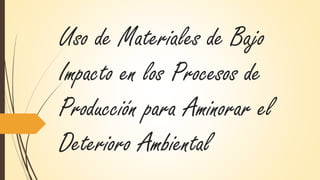 Uso de Materiales de Bajo
Impacto en los Procesos de
Producción para Aminorar el
Deterioro Ambiental
 