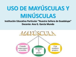 USO DE MAYÚSCULAS Y 
MINÚSCULAS 
Institución Educativa Particular “Nuestra Señora de Guadalupe” 
Docente: Ana G. García Mundo 
 