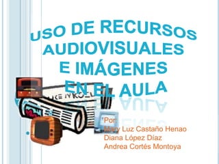 Uso de recursos  audiovisuales  e imágenes  en el aula Por: Mary Luz Castaño Henao Diana López Díaz Andrea Cortés Montoya 