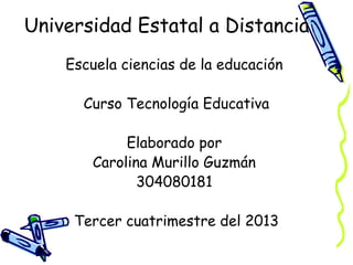 Universidad Estatal a Distancia
Escuela ciencias de la educación
Curso Tecnología Educativa
Elaborado por
Carolina Murillo Guzmán
304080181
Tercer cuatrimestre del 2013

 