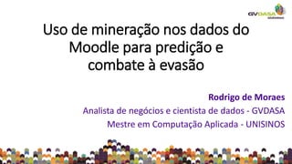 Uso de mineração nos dados do
Moodle para predição e
combate à evasão
Rodrigo de Moraes
Analista de negócios e cientista de dados - GVDASA
Mestre em Computação Aplicada - UNISINOS
 