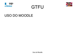 Uso do Moodle
GTFU
USO DO MOODLE
 