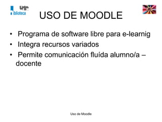 Uso de Moodle
USO DE MOODLE
• Programa de software libre para e-learnig
• Integra recursos variados
• Permite comunicación fluída alumno/a –
docente
 