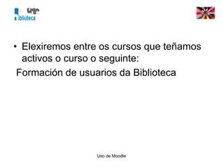 Uso de Moodle
• Elexiremos entre os cursos que teñamos
activos o curso o seguinte:
Formación de usuarios da Biblioteca
 