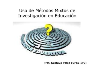 Uso de Métodos Mixtos de
Investigación en Educación
Prof. Gustavo Poleo (UPEL-IPC)
 