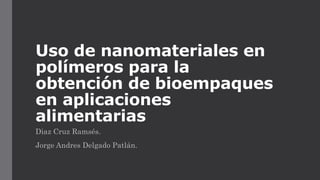 Uso de nanomateriales en
polímeros para la
obtención de bioempaques
en aplicaciones
alimentarias
Diaz Cruz Ramsés.
Jorge Andres Delgado Patlán.
 