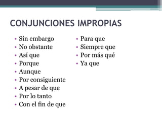 CONJUNCIONES IMPROPIAS
• Sin embargo
• No obstante
• Así que
• Porque
• Aunque
• Por consiguiente
• A pesar de que
• Por lo tanto
• Con el fin de que
• Para que
• Siempre que
• Por más qué
• Ya que
 
