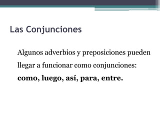 Las Conjunciones
Algunos adverbios y preposiciones pueden
llegar a funcionar como conjunciones:
como, luego, así, para, entre.
 