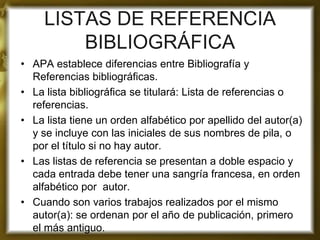LISTAS DE REFERENCIA
         BIBLIOGRÁFICA
• APA establece diferencias entre Bibliografía y
  Referencias bibliográficas....