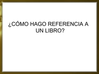 ¿CÓMO HAGO REFERENCIA A UN LIBRO?  