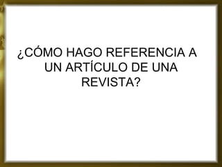 ¿CÓMO HAGO REFERENCIA A UN ARTÍCULO DE UNA REVISTA?  