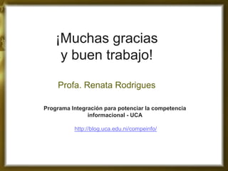 ¡Muchas gracias y buen trabajo! Profa. Renata Rodrigues 
Programa Integración para potenciar la competencia informacional - UCA http://blog.uca.edu.ni/compeinfo/ 