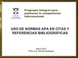 USO DE NORMAS APA EN CITAS Y REFERENCIAS BIBLIOGRÁFICAS 
Marzo 2014 
Profa. Dra. Renata Rodrigues 
Programa Integral para potenciar la competencia informacional  