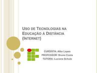 Uso de Tecnologias na Educação à Distância (Internet) CURSISTA: Alba Lopes PROFESSOR: Bruno Costa  TUTORA: Luciane Schulz 
