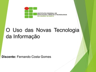 O Uso das Novas Tecnologia
da Informação
Discente: Fernando Costa Gomes
1
 