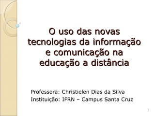 O uso das novas tecnologias da informação e comunicação na educação a distância Professora: Christielen Dias da Silva Instituição: IFRN – Campus Santa Cruz 