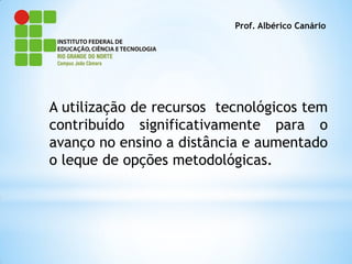 Prof. Albérico Canário




A utilização de recursos tecnológicos tem
contribuído significativamente para o
avanço no ensino a distância e aumentado
o leque de opções metodológicas.
 