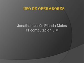 Uso de operadores


Jonathan Jesús Pianda Males
    11 computación J.M
 