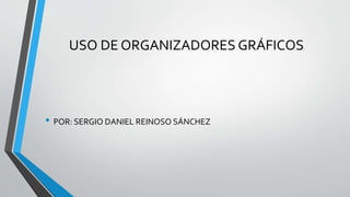 USO DE ORGANIZADORES GRÁFICOS
• POR: SERGIO DANIEL REINOSO SÁNCHEZ
 