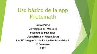 Uso básico de la app
Photomath
Carlos Palma
Universidad del Atlántico
Facultad de Educación
Licenciatura en Matemáticas
Las TIC integradas a la Educación Matemática II
VI Semestre
2019
 