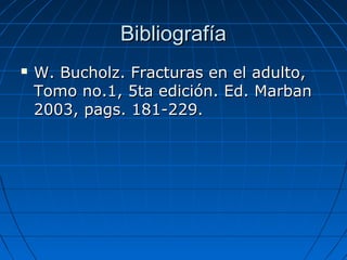 BBiibblliiooggrraaffííaa 
 WW.. BBuucchhoollzz.. FFrraaccttuurraass eenn eell aadduullttoo,, 
TToommoo nnoo..11,, 55ttaa eeddiicciióónn.. EEdd.. MMaarrbbaann 
22000033,, ppaaggss.. 11811--222299.. 
 