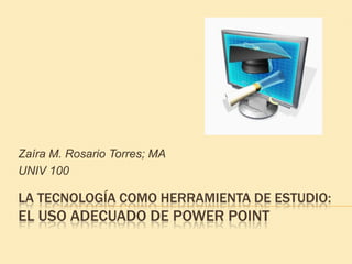La Tecnología como herramienta de estudio:El uso adecuado de Power Point Zaíra M. Rosario Torres; MA UNIV 100 