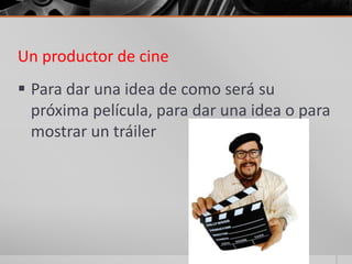 Un productor de cine
 Para dar una idea de como será su
  próxima película, para dar una idea o para
  mostrar un tráiler
 