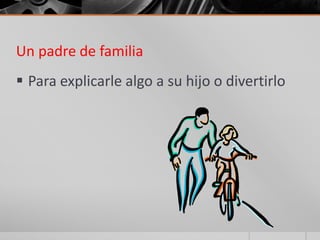 Un padre de familia
 Para explicarle algo a su hijo o divertirlo
 