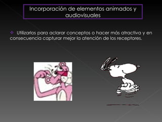 Incorporación de elementos animados y audiovisuales Utilizarlos para aclarar conceptos o hacer más atractiva y en consecuencia capturar mejor la atención de los receptores. 