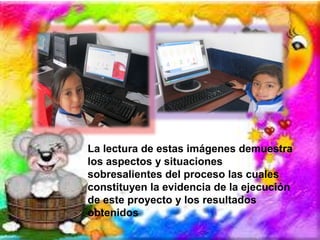 La lectura de estas imágenes demuestra 
los aspectos y situaciones 
sobresalientes del proceso las cuales 
constituyen la evidencia de la ejecución 
de este proyecto y los resultados 
obtenidos 
 