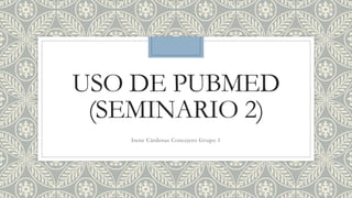 USO DE PUBMED
(SEMINARIO 2)
Irene Cárdenas Concejero Grupo 1
 