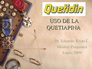 USO DE LAUSO DE LA
QUETIAPINAQUETIAPINA
Dr. Eduardo Rivas C.
Médico Psiquiatra
Enero/2009
 